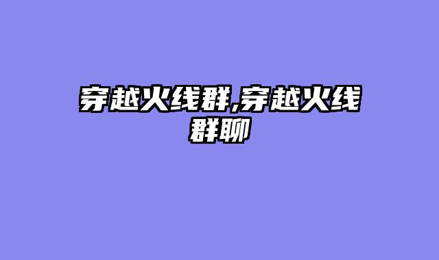 穿越火线群,穿越火线群聊