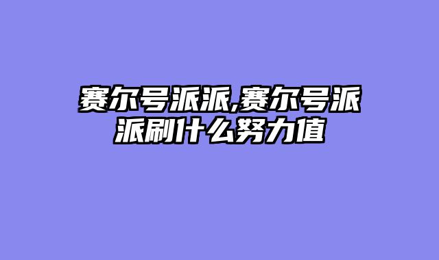 赛尔号派派,赛尔号派派刷什么努力值