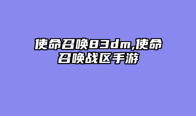 使命召唤83dm,使命召唤战区手游