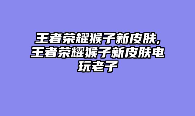 王者荣耀猴子新皮肤,王者荣耀猴子新皮肤电玩老子