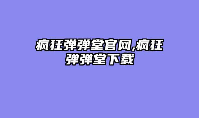 疯狂弹弹堂官网,疯狂弹弹堂下载