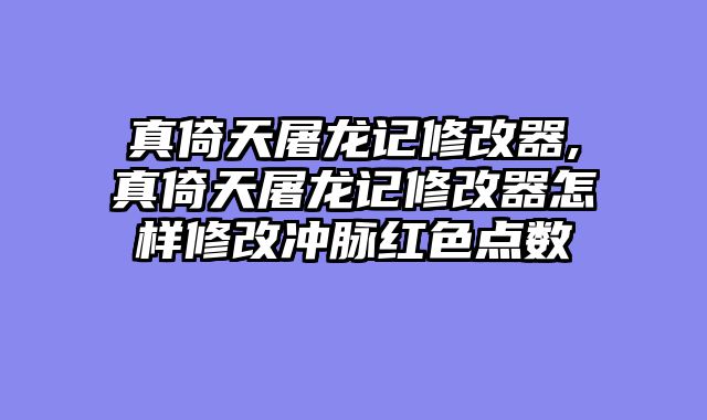 真倚天屠龙记修改器,真倚天屠龙记修改器怎样修改冲脉红色点数