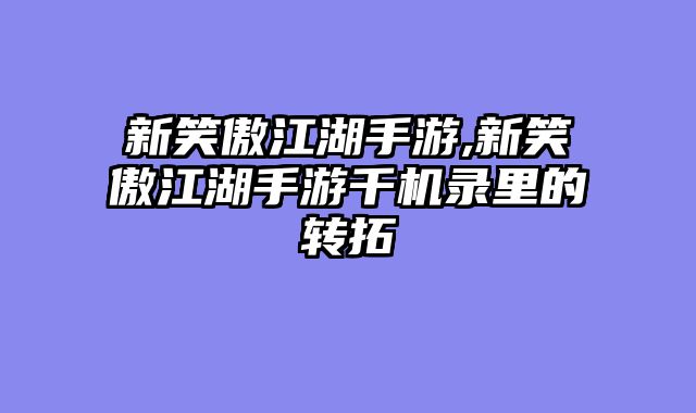 新笑傲江湖手游,新笑傲江湖手游千机录里的转拓