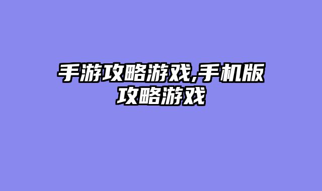 手游攻略游戏,手机版攻略游戏