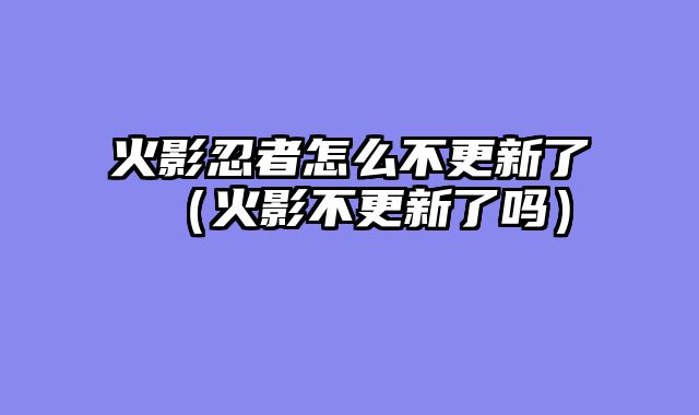 火影忍者怎么不更新了(火影不更新了吗)