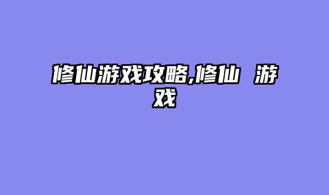 修仙游戏攻略,修仙 游戏