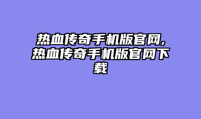 热血传奇手机版官网,热血传奇手机版官网下载