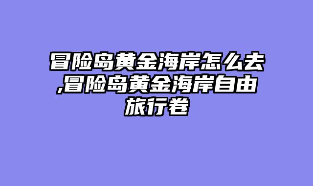 冒险岛黄金海岸怎么去,冒险岛黄金海岸自由旅行卷