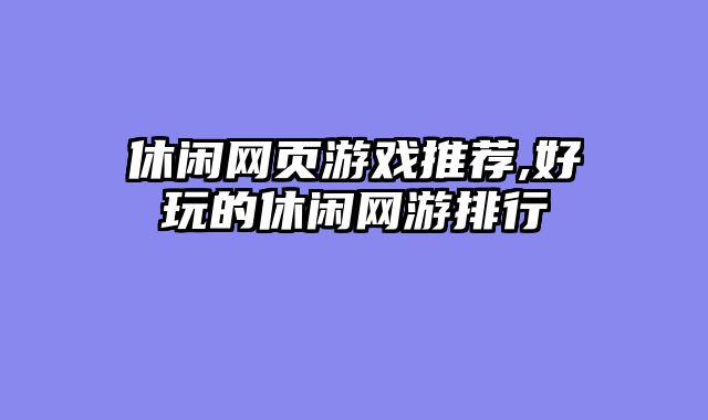休闲网页游戏推荐,好玩的休闲网游排行