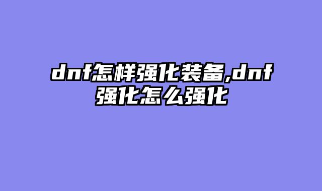 dnf怎样强化装备,dnf强化怎么强化