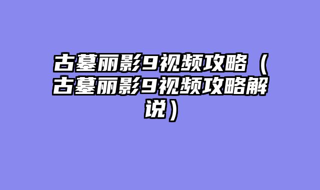 古墓丽影9视频攻略（古墓丽影9视频攻略解说）