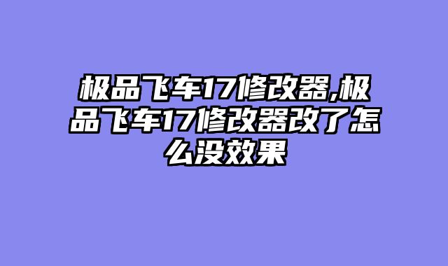 极品飞车17修改器,极品飞车17修改器改了怎么没效果