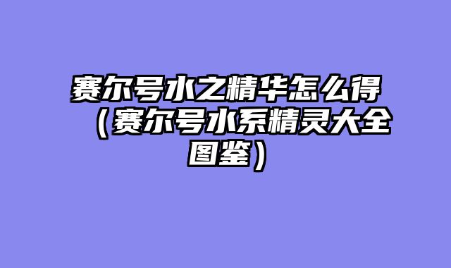 赛尔号水之精华怎么得（赛尔号水系精灵大全图鉴）