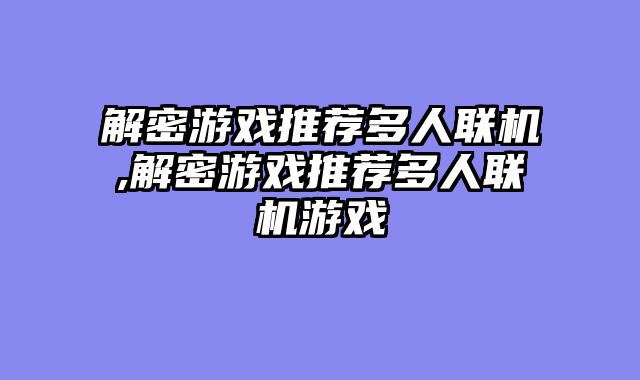 解密游戏推荐多人联机,解密游戏推荐多人联机游戏