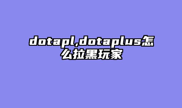dotapl,dotaplus怎么拉黑玩家
