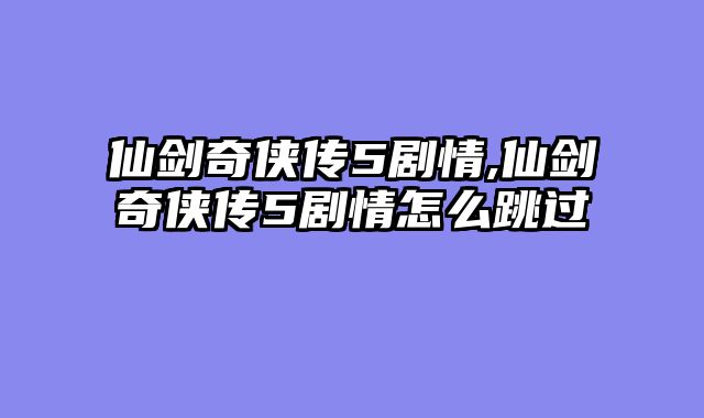 仙剑奇侠传5剧情,仙剑奇侠传5剧情怎么跳过