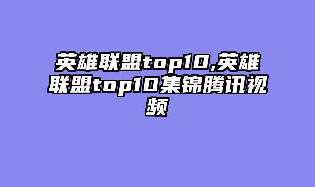 英雄联盟top10,英雄联盟top10集锦腾讯视频