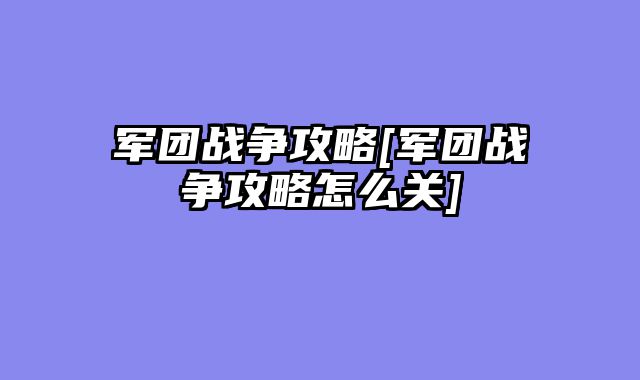 军团战争攻略[军团战争攻略怎么关]