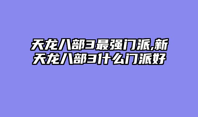 天龙八部3最强门派,新天龙八部3什么门派好