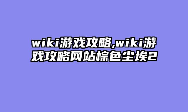 wiki游戏攻略,wiki游戏攻略网站棕色尘埃2