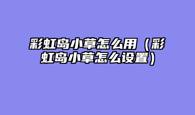 彩虹岛小草怎么用(彩虹岛小草怎么设置)