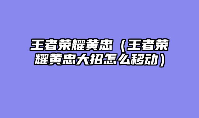 王者荣耀黄忠（王者荣耀黄忠大招怎么移动）