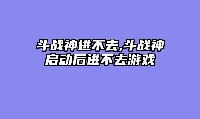 斗战神进不去,斗战神启动后进不去游戏