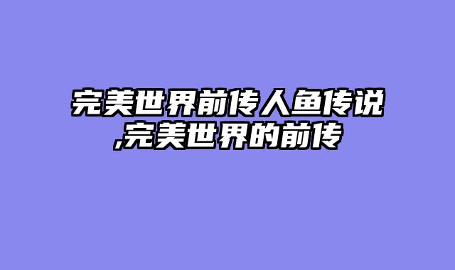 完美世界前传人鱼传说,完美世界的前传