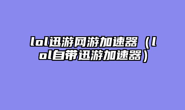 lol迅游网游加速器（lol自带迅游加速器）