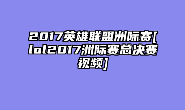 2017英雄联盟洲际赛[lol2017洲际赛总决赛视频]