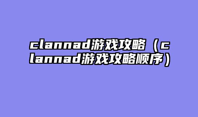 clannad游戏攻略(clannad游戏攻略顺序)