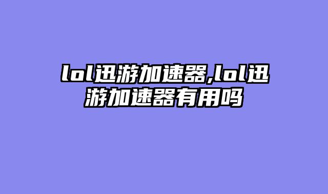 lol迅游加速器,lol迅游加速器有用吗