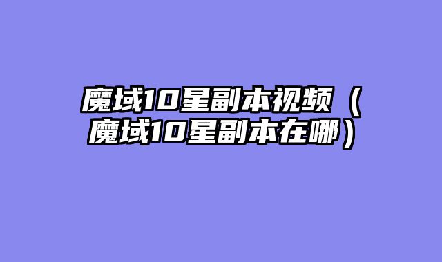 魔域10星副本视频(魔域10星副本在哪)
