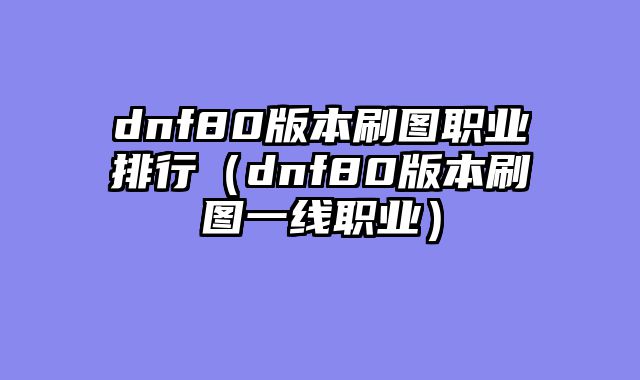 dnf80版本刷图职业排行(dnf80版本刷图一线职业)