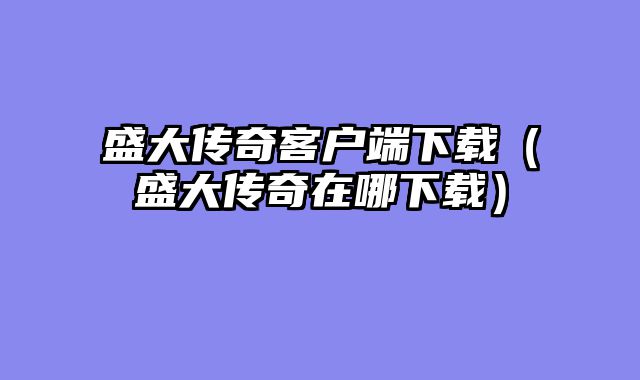 盛大传奇客户端下载(盛大传奇在哪下载)