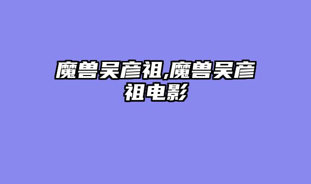 魔兽吴彦祖,魔兽吴彦祖电影