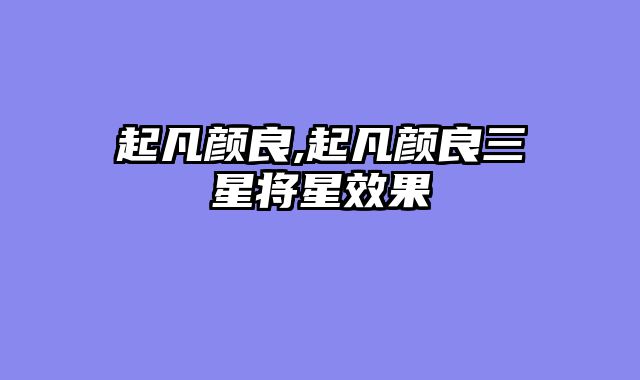 起凡颜良,起凡颜良三星将星效果