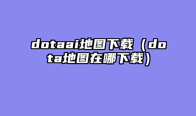 dotaai地图下载(dota地图在哪下载)