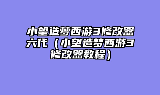 小望造梦西游3修改器六代（小望造梦西游3修改器教程）