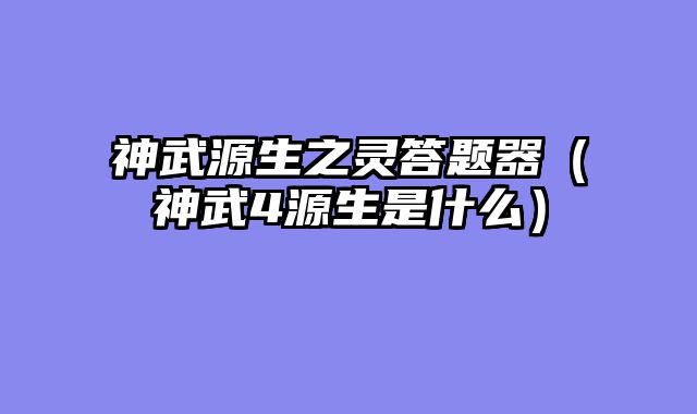 神武源生之灵答题器(神武4源生是什么)