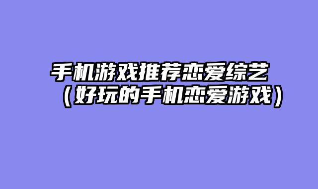 手机游戏推荐恋爱综艺(好玩的手机恋爱游戏)