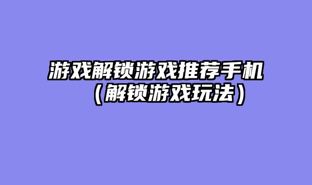 游戏解锁游戏推荐手机（解锁游戏玩法）