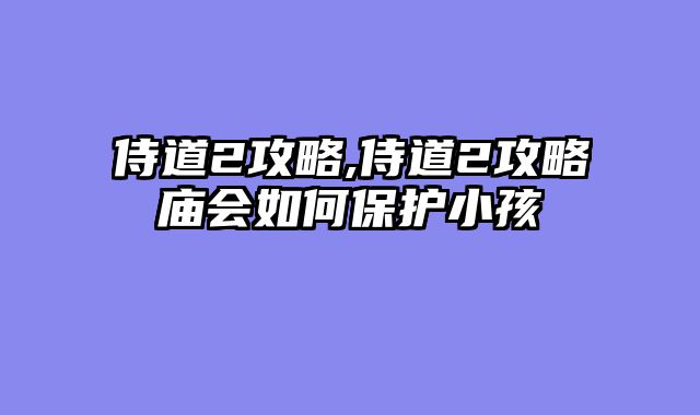 侍道2攻略,侍道2攻略庙会如何保护小孩