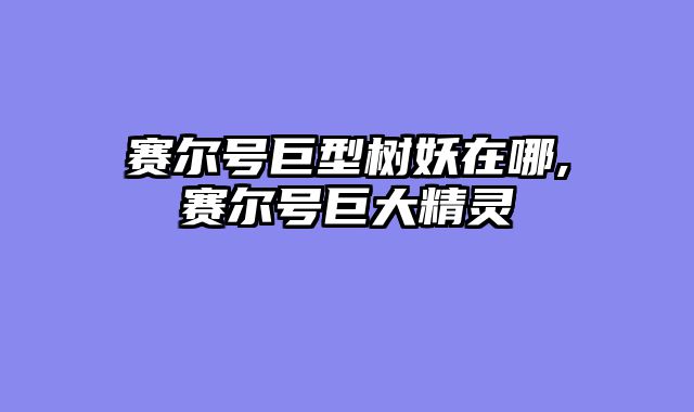 赛尔号巨型树妖在哪,赛尔号巨大精灵