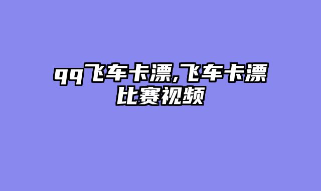 qq飞车卡漂,飞车卡漂比赛视频