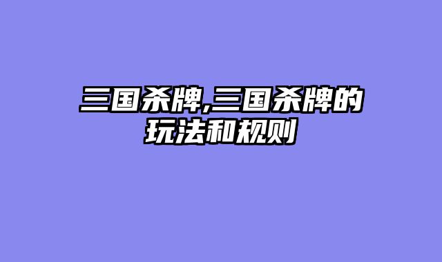 三国杀牌,三国杀牌的玩法和规则