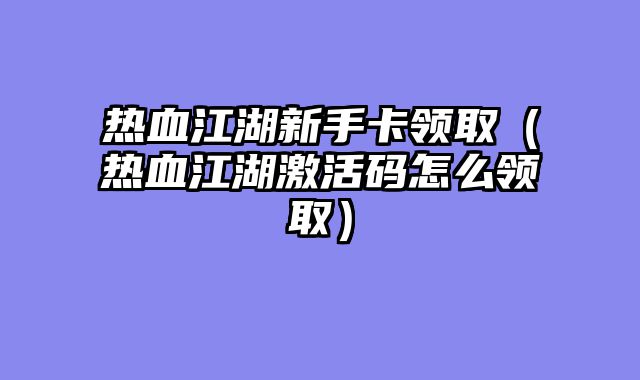热血江湖新手卡领取（热血江湖激活码怎么领取）