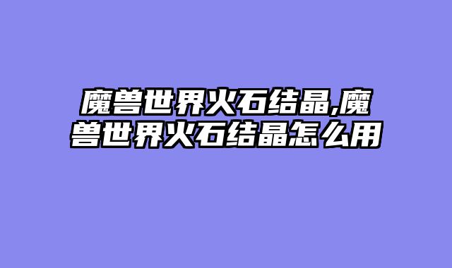 魔兽世界火石结晶,魔兽世界火石结晶怎么用