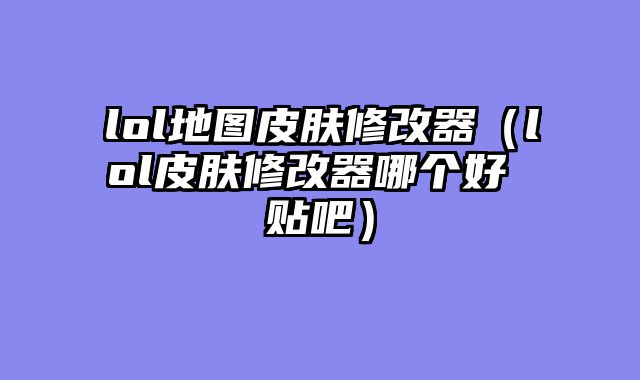 lol地图皮肤修改器(lol皮肤修改器哪个好 贴吧)