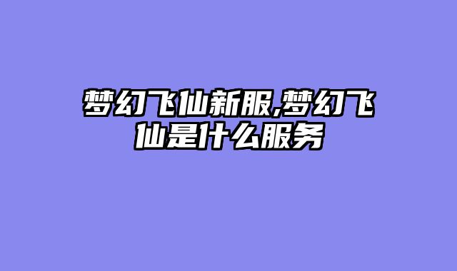梦幻飞仙新服,梦幻飞仙是什么服务